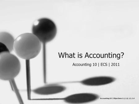 What is Accounting? Accounting 10 | ECS | 2011 Accounting 10 | Objectives 1.1, 1.2, 1.3, 1.4.