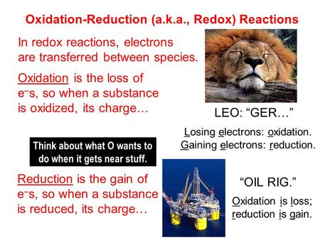 Oxidation-Reduction (a.k.a., Redox) Reactions In redox reactions, electrons are transferred between species. Oxidation is the loss of e – s, so when a.