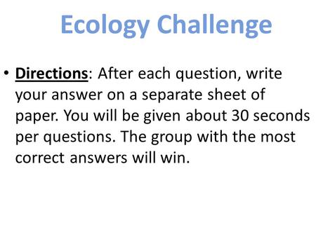 Ecology Challenge Directions: After each question, write your answer on a separate sheet of paper. You will be given about 30 seconds per questions. The.