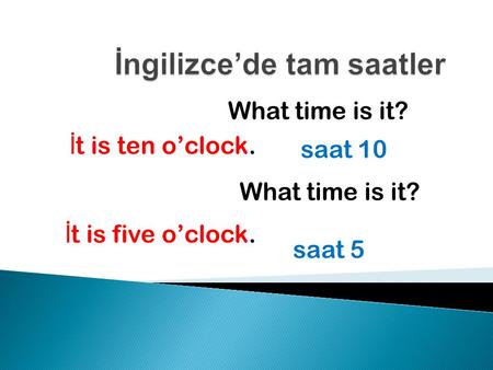What time is it? İ t is ten o’clock. saat 10 What time is it? İ t is five o’clock. saat 5.