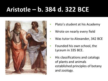 Aristotle – b. 384 d. 322 BCE  Plato’s student at his Academy  Wrote on nearly every field  Was tutor to Alexander, 342 BCE  Founded his own school,