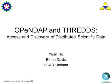 Unidata Seminar Series - 30 January 2004 OPeNDAP and THREDDS: Access and Discovery of Distributed Scientific Data Yuan Ho Ethan Davis UCAR Unidata.
