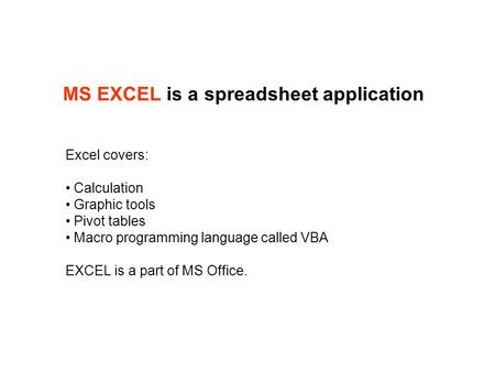 MS EXCEL is a spreadsheet application Excel covers: Calculation Graphic tools Pivot tables Macro programming language called VBA EXCEL is a part of MS.