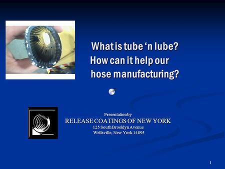 1 What is tube ‘n lube? How can it help our hose manufacturing? Presentation by RELEASE COATINGS OF NEW YORK 125 South Brooklyn Avenue Wellsville, New.