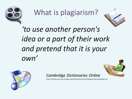 What is plagiarism? ‘to use another person's idea or a part of their work and pretend that it is your own’ Cambridge Dictionaries Online