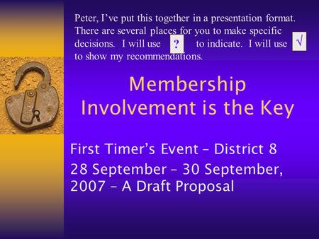 Membership Involvement is the Key First Timer’s Event – District 8 28 September – 30 September, 2007 – A Draft Proposal Peter, I’ve put this together in.