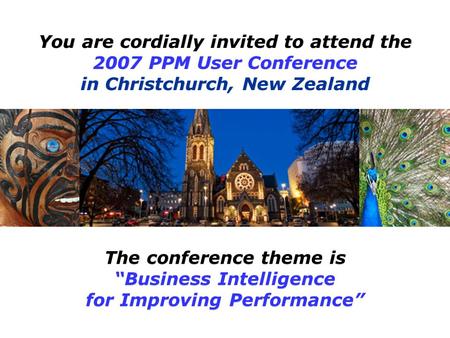 The conference theme is “Business Intelligence for Improving Performance” You are cordially invited to attend the 2007 PPM User Conference in Christchurch,