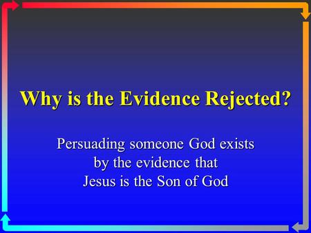 Why is the Evidence Rejected? Persuading someone God exists by the evidence that Jesus is the Son of God.