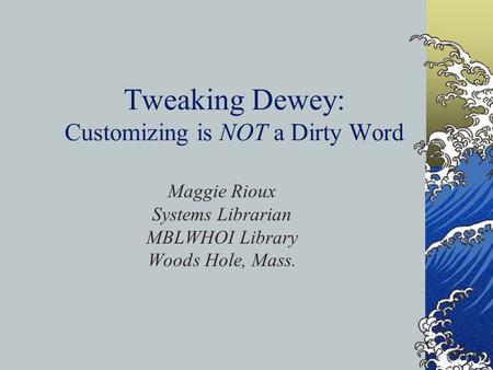 Tweaking Dewey: Customizing is NOT a Dirty Word Maggie Rioux Systems Librarian MBLWHOI Library Woods Hole, Mass.