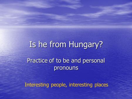 Is he from Hungary? Practice of to be and personal pronouns Interesting people, interesting places.