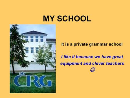 MY SCHOOL It is a private grammar school I like it because we have great equipment and clever teachers.