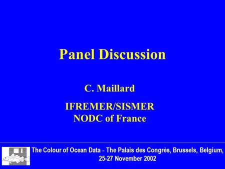 Panel Discussion The Colour of Ocean Data - The Palais des Congrès, Brussels, Belgium, 25-27 November 2002 C. Maillard IFREMER/SISMER NODC of France.
