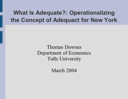 What Is Adequate?: Operationalizing the Concept of Adequact for New York Thomas Downes Department of Economics Tufts University March 2004.