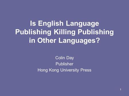 1 Is English Language Publishing Killing Publishing in Other Languages? Colin Day Publisher Hong Kong University Press.