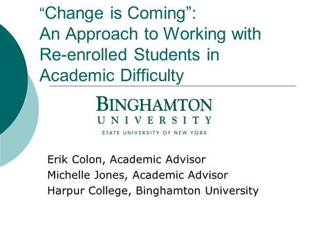 “ Change is Coming”: An Approach to Working with Re-enrolled Students in Academic Difficulty Erik Colon, Academic Advisor Michelle Jones, Academic Advisor.