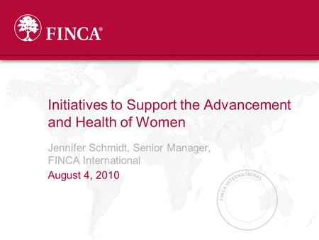 Initiatives to Support the Advancement and Health of Women Jennifer Schmidt, Senior Manager, FINCA International August 4, 2010.