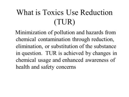 What is Toxics Use Reduction (TUR) Minimization of pollution and hazards from chemical contamination through reduction, elimination, or substitution of.