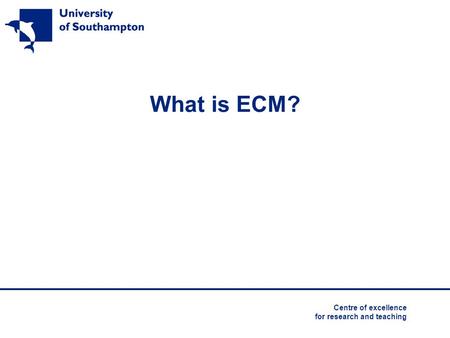 What is ECM? Centre of excellence for research and teaching.