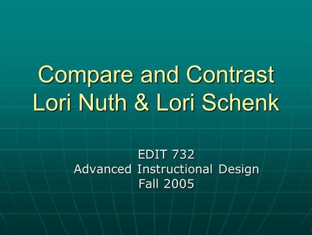 Compare and Contrast Lori Nuth & Lori Schenk EDIT 732 Advanced Instructional Design Fall 2005.