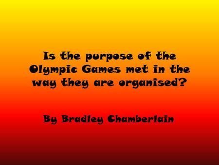 Is the purpose of the Olympic Games met in the way they are organised? By Bradley Chamberlain.