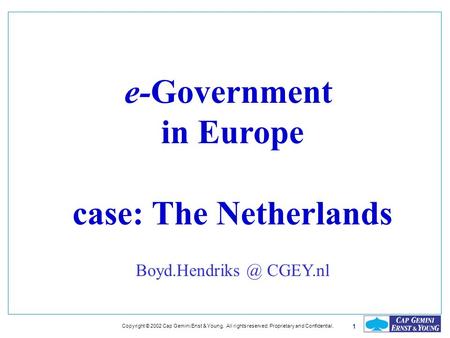 1 Copyright © 2002 Cap Gemini Enst & Young. All rights reserved. Proprietary and Confidential. e-Government in Europe case: The Netherlands Boyd.Hendriks.