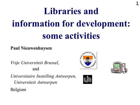 1 Libraries and information for development: some activities Paul Nieuwenhuysen Vrije Universiteit Brussel, and Universitaire Instelling Antwerpen, Universiteit.