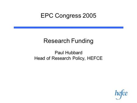 EPC Congress 2005 Research Funding Paul Hubbard Head of Research Policy, HEFCE.