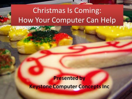 Christmas Is Coming: How Your Computer Can Help Presented by Keystone Computer Concepts Inc.