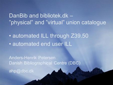 DanBib and bibliotek.dk – ”physical” and ”virtual” union catalogue Anders-Henrik Petersen Danish Bibliographical Centre (DBC) automated ILL.