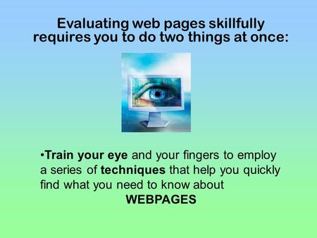 Evaluating web pages skillfully requires you to do two things at once: Train your eye and your fingers to employ a series of techniques that help you quickly.