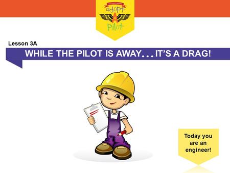 WHILE THE PILOT IS AWAY  IT’S A DRAG! Lesson 3A.