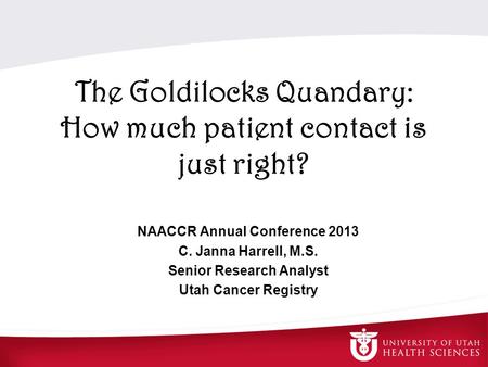 The Goldilocks Quandary: How much patient contact is just right? NAACCR Annual Conference 2013 C. Janna Harrell, M.S. Senior Research Analyst Utah Cancer.