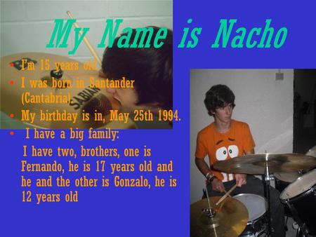 My Name is Nacho I’m 15 years old. I was born in Santander (Cantabria). My birthday is in, May 25th 1994. I have a big family: I have two, brothers, one.