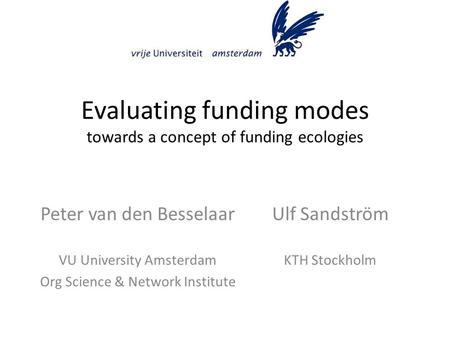 Evaluating funding modes towards a concept of funding ecologies Ulf Sandström KTH Stockholm Peter van den Besselaar VU University Amsterdam Org Science.
