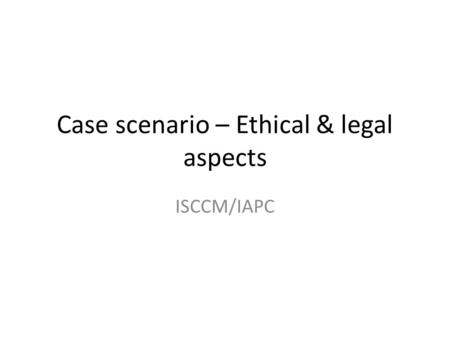 Case scenario – Ethical & legal aspects ISCCM/IAPC.