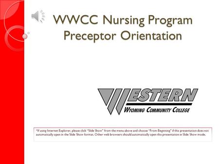 WWCC Nursing Program Preceptor Orientation *If using Internet Explorer, please click “Slide Show” from the menu above and choose “From Beginning” if this.