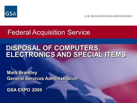 Federal Acquisition Service U.S. General Services Administration DISPOSAL OF COMPUTERS, ELECTRONICS AND SPECIAL ITEMS Mark Brantley General Services Administration.