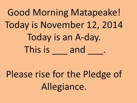 Good Morning Matapeake! Today is November 12, 2014 Today is an A-day. This is ___ and ___. Please rise for the Pledge of Allegiance.