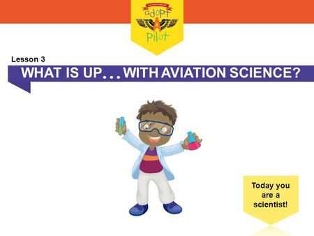WHAT IS UP  WITH AVIATION SCIENCE? Today you are a scientist! Lesson 3.