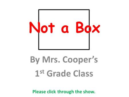 Not a Box By Mrs. Cooper’s 1 st Grade Class Please click through the show.