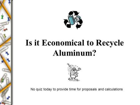 Is it Economical to Recycle Aluminum? No quiz today to provide time for proposals and calculations.