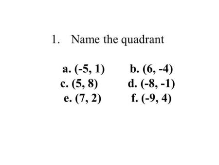 1.Name the quadrant a. (-5, 1)b. (6, -4) c. (5, 8) d. (-8, -1) e. (7, 2)f. (-9, 4)