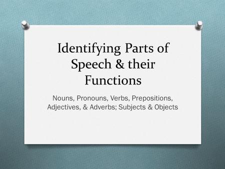 Identifying Parts of Speech & their Functions Nouns, Pronouns, Verbs, Prepositions, Adjectives, & Adverbs; Subjects & Objects.