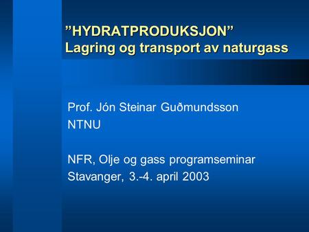 ”HYDRATPRODUKSJON” Lagring og transport av naturgass Prof. Jón Steinar Guðmundsson NTNU NFR, Olje og gass programseminar Stavanger, 3.-4. april 2003.