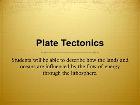 Plate Tectonics Students will be able to describe how the lands and oceans are influenced by the flow of energy through the lithosphere. Presenter: Ask.