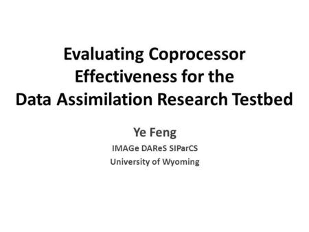 Evaluating Coprocessor Effectiveness for the Data Assimilation Research Testbed Ye Feng IMAGe DAReS SIParCS University of Wyoming.