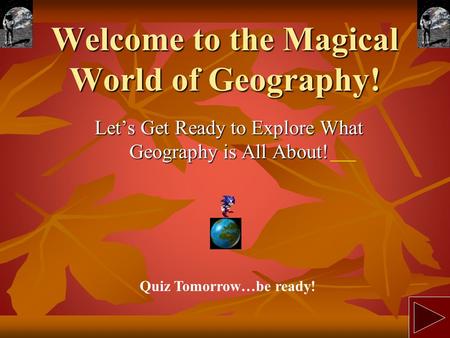 Welcome to the Magical World of Geography! Let’s Get Ready to Explore What Geography is All About! Quiz Tomorrow…be ready!