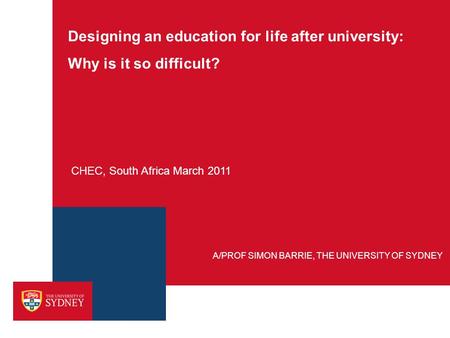 Designing an education for life after university: Why is it so difficult? CHEC, South Africa March 2011 A/PROF SIMON BARRIE, THE UNIVERSITY OF SYDNEY.