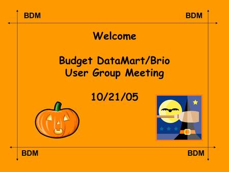 BDM Welcome Budget DataMart/Brio User Group Meeting 10/21/05.
