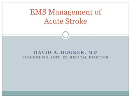 DAVID A. HOOKER, MD BMH-DESOTO ASST. ED MEDICAL DIRECTOR EMS Management of Acute Stroke.